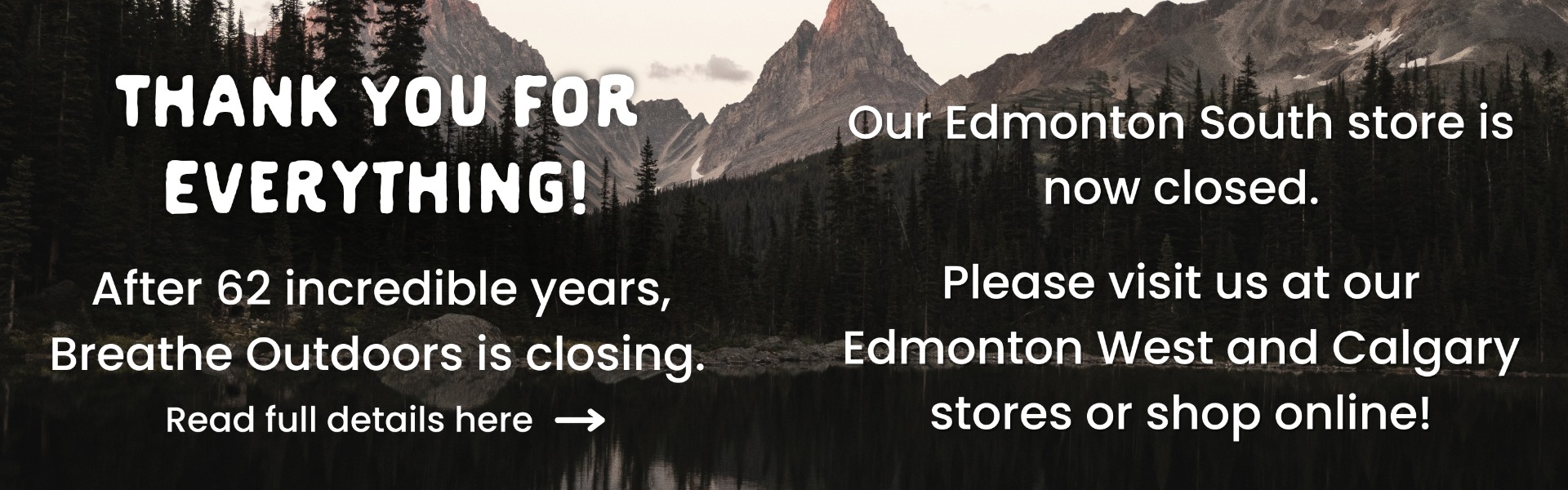 Thank you for everything! After 62 incredible years, Breathe Outdoors is closing. Our Edmonton South store is now closed. Please visit us at our Edmonton West and Calgary stores or shop online!