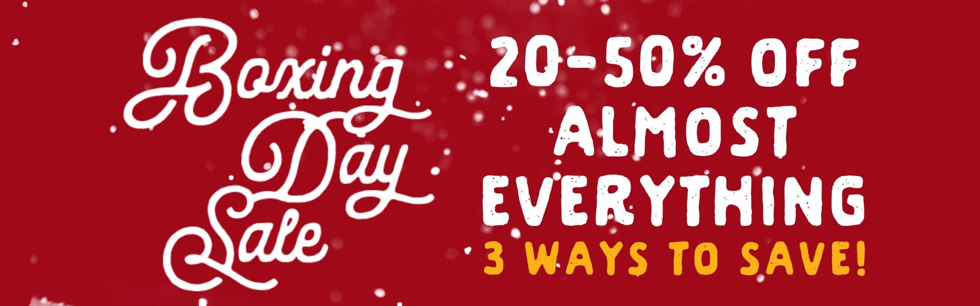 Boxing Day Sale: 20-50% off Almost Everything. 3 Ways to Save!