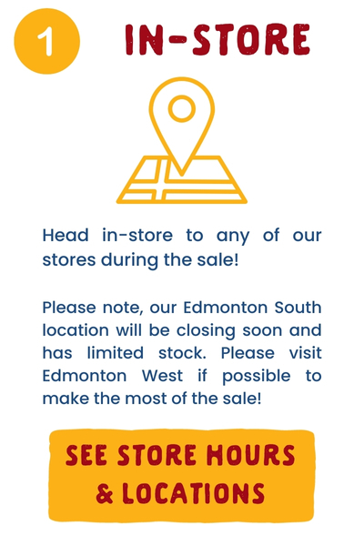 1. In-Store: Head in-store to any of our stores during the sale! Please note, our Edmonton South location will be closing soon and has limited stock. Please visit Edmonton West if possible to make the most of the sale!